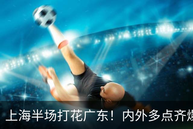 上海半场打花广东！内外多点齐爆碾压，广东防守纯送，主帅也懵了