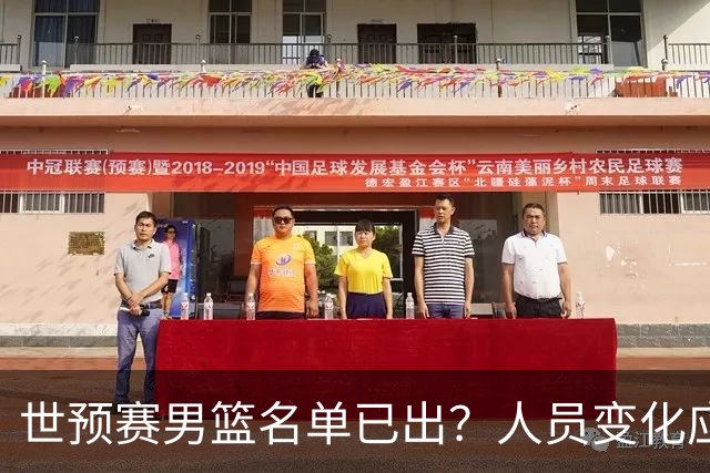 世预赛男篮名单已出？人员变化应该不大 周琦赵睿大概率回归