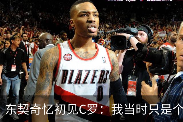 东契奇忆初见C罗：我当时只是个打篮球的孩子，连胡子都没有