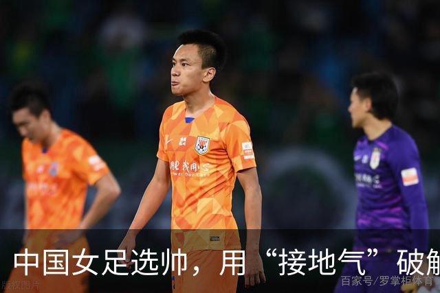 中国女足选帅，用“接地气”破解难题