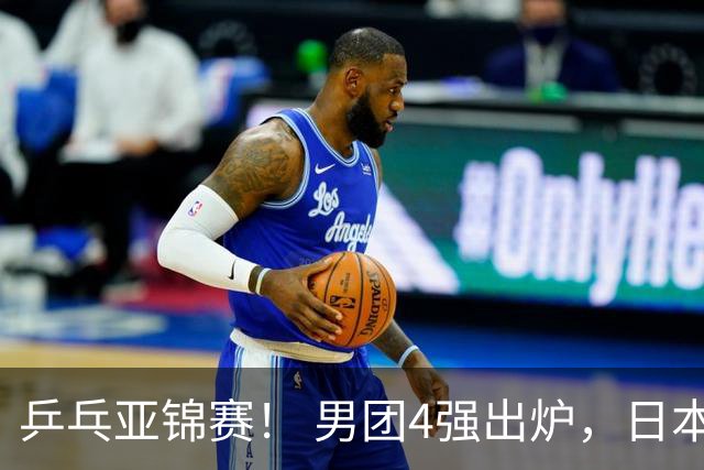乒乓亚锦赛！ 男团4强出炉，日本激战3 2翻盘，林诗栋3 1，向鹏3 0