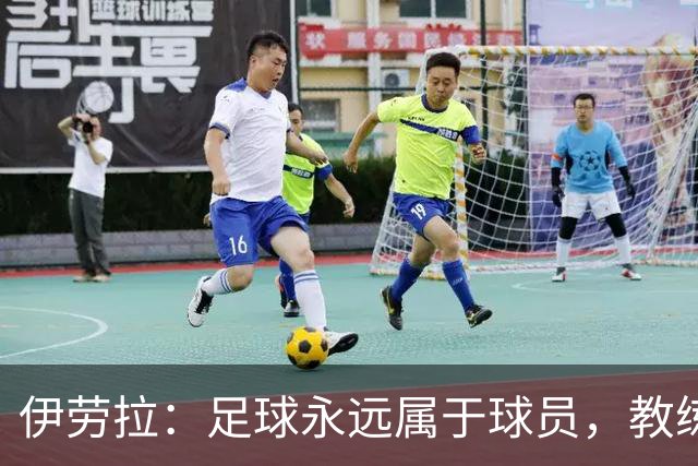 伊劳拉：足球永远属于球员，教练本质上是球员的服务者和助手