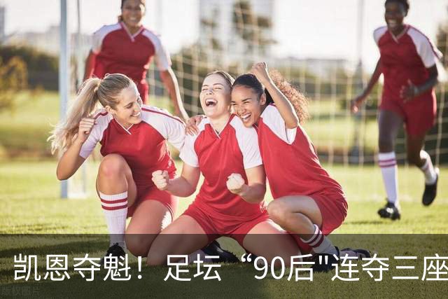 凯恩夺魁！足坛“90后"连夺三座男子金球，00后仍无缘首座