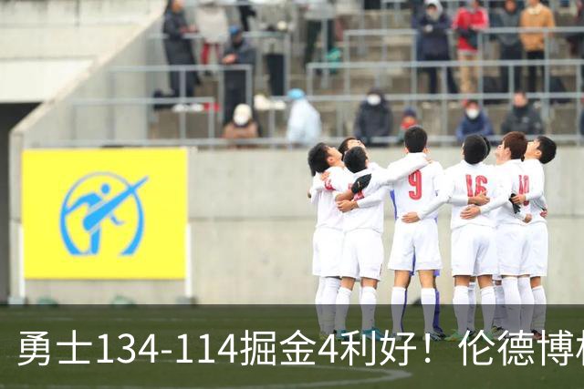 勇士134-114掘金4利好！伦德博格成大核，2将回暖，波杰蜕变！