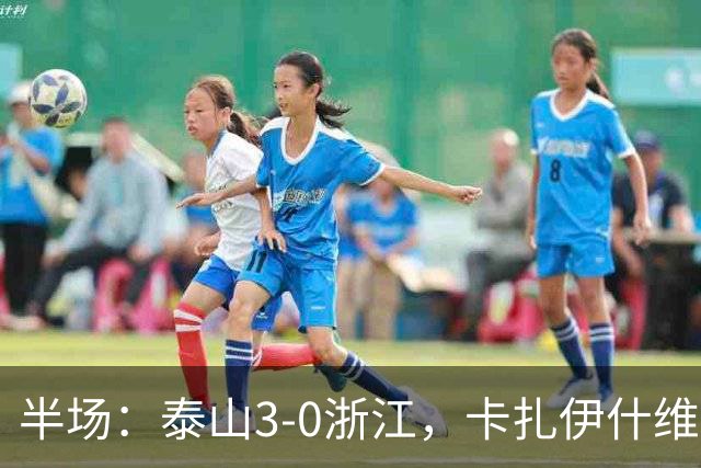半场：泰山3-0浙江，卡扎伊什维利、马德鲁加建功