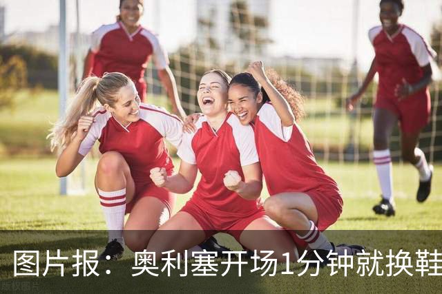 图片报：奥利塞开场1分钟就换鞋，因球鞋不适应草皮