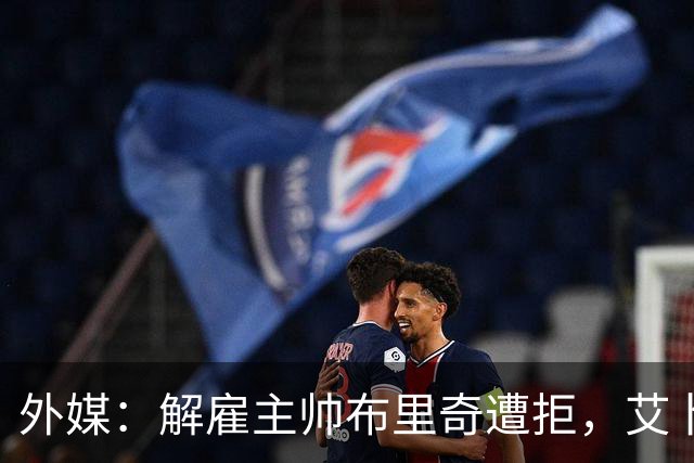 外媒：解雇主帅布里奇遭拒，艾卜哈高层威胁集体辞职