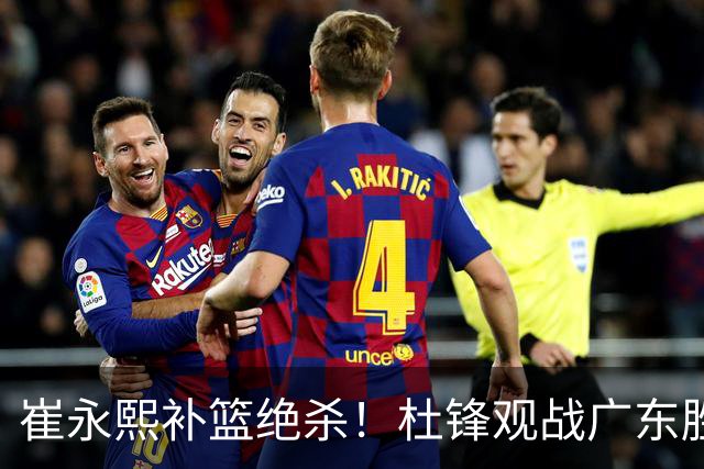 崔永熙补篮绝杀！杜锋观战广东胜江苏 焦泊乔伤退胡明轩追平王仕鹏