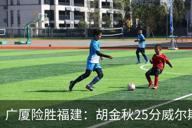 广厦险胜福建：胡金秋25分威尔斯首秀21+8 邹阳25+7+7断