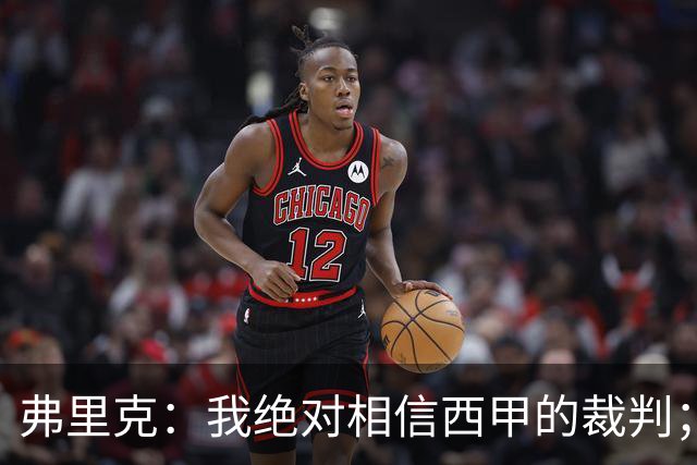 弗里克：我绝对相信西甲的裁判；今天我们练了定位球防守