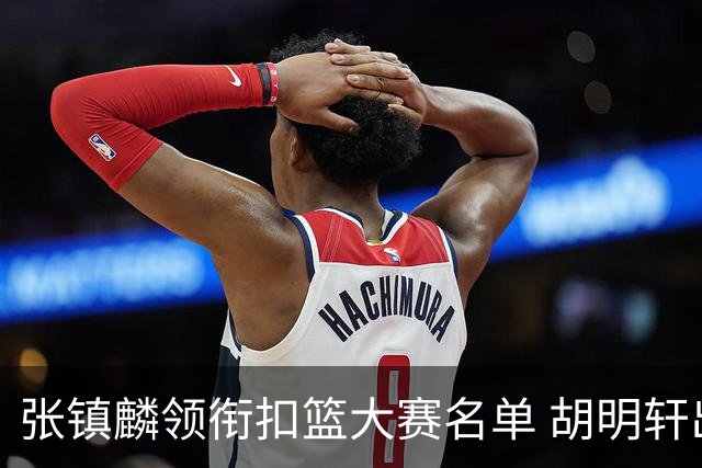 张镇麟领衔扣篮大赛名单 胡明轩出战三分大赛