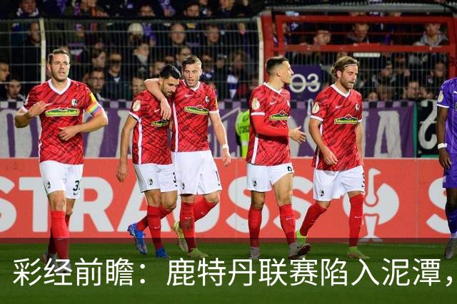 彩经前瞻：鹿特丹联赛陷入泥潭，福图纳客场有望守住平局
