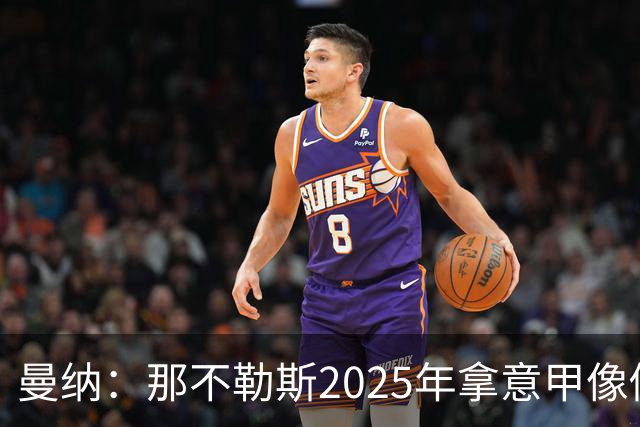 曼纳：那不勒斯2025年拿意甲像做梦，这样的经历无法复制