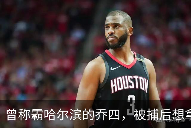 曾称霸哈尔滨的乔四，被捕后想拿十亿买命，结果怎样了？