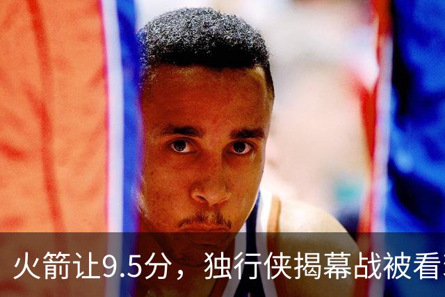 火箭让9.5分，独行侠揭幕战被看衰