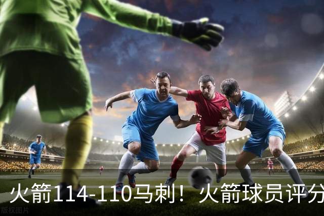 火箭114-110马刺！火箭球员评分：2人超神，3人达标，3人低迷