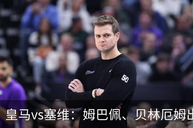 皇马vs塞维：姆巴佩、贝林厄姆出战，迪奥曼德、恩德里克首发