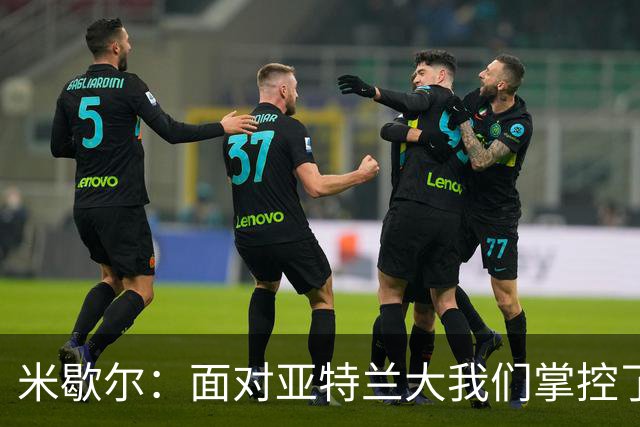 米歇尔：面对亚特兰大我们掌控了比赛；满意莱昂纳多的表现
