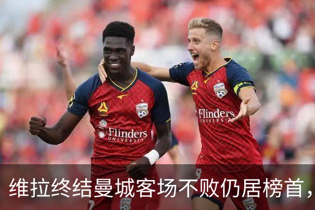 维拉终结曼城客场不败仍居榜首，曼联伯恩茅斯仅积7分追平降级区