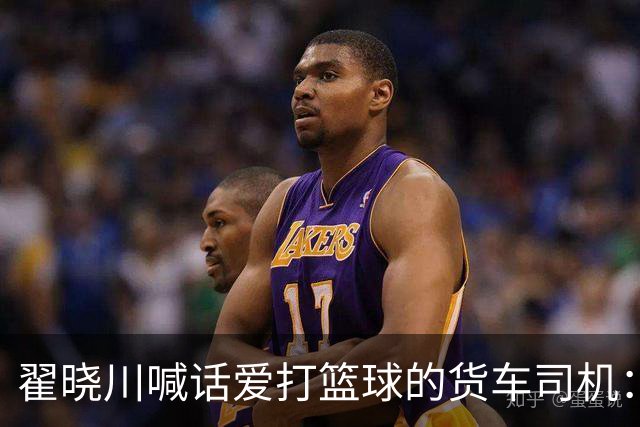 翟晓川喊话爱打篮球的货车司机：来首钢主场为我们加油