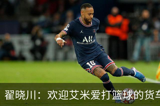 翟晓川：欢迎艾米爱打篮球的货车司机 来到首钢主场为我们加油