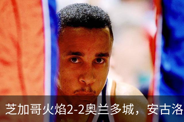 芝加哥火焰2-2奥兰多城，安古洛打破僵局，艾莱-塞拉西扳平比分