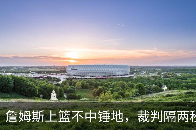 詹姆斯上篮不中锤地，裁判隔两秒补哨引全场嘘声