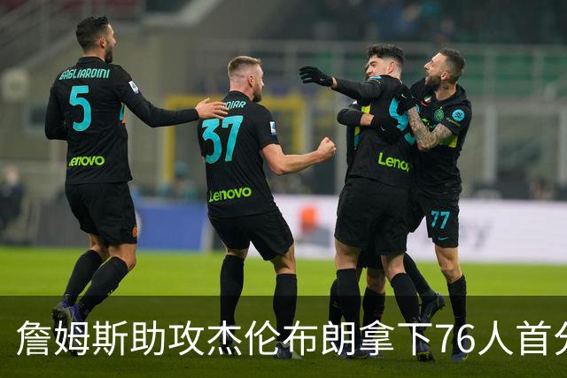 詹姆斯助攻杰伦布朗拿下76人首分，詹姆斯篮下打板命中拿下76人首分