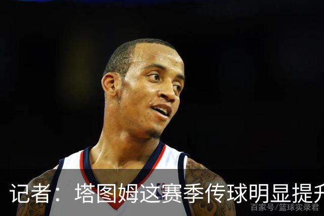 记者：塔图姆这赛季传球明显提升 对防守的拆解和阅读来到新层级