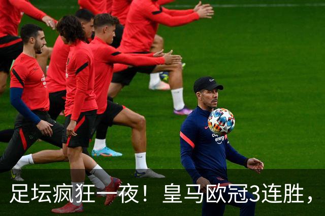 足坛疯狂一夜！皇马欧冠3连胜，国米绝杀，阿森纳艰难战平，曼联耻辱惨败