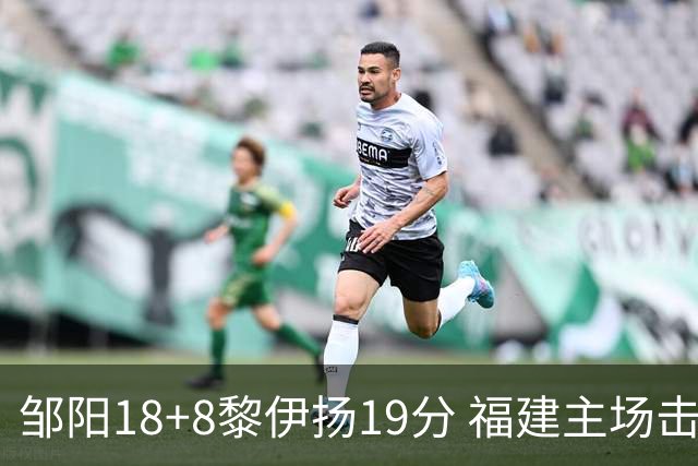 邹阳18+8黎伊扬19分 福建主场击败青岛2连胜