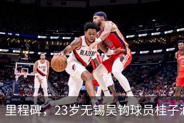 里程碑，23岁无锡吴钩球员桂子涵俱乐部赛事已出战100场