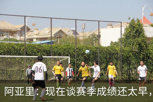 阿亚里：现在谈赛季成绩还太早，我们会一场一场地踢