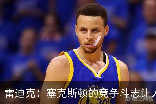雷迪克：塞克斯顿的竞争斗志让人欣赏，我们有顶级防守潜力