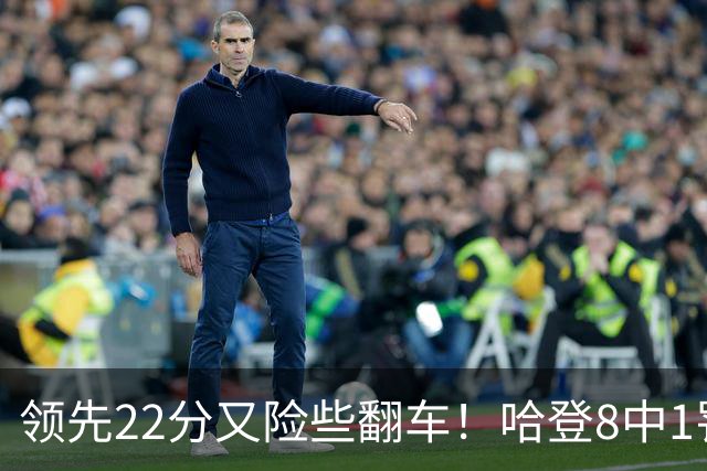 领先22分又险些翻车！哈登8中1罚球救主，8800万新援6犯再拖后腿