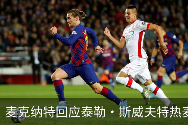 麦克纳特回应泰勒·斯威夫特热麦事件：那句话是随口一说