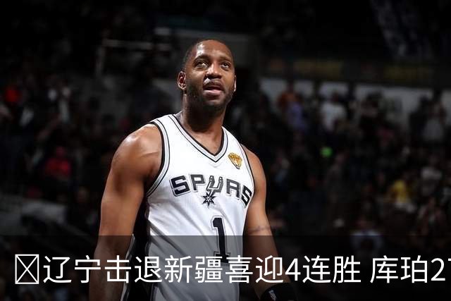 🏀辽宁击退新疆喜迎4连胜 库珀27+5+11 克里斯19+8 辛普森33分