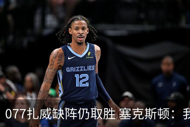 077扎威缺阵仍取胜 塞克斯顿：我们展现了下一个人挺身而出的精神