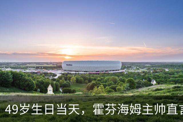 49岁生日当天，霍芬海姆主帅直言挑战已经够多